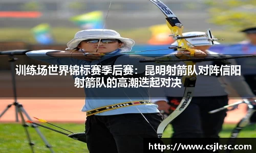 训练场世界锦标赛季后赛：昆明射箭队对阵信阳射箭队的高潮迭起对决